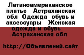 Латиноамериканское платье - Астраханская обл. Одежда, обувь и аксессуары » Женская одежда и обувь   . Астраханская обл.